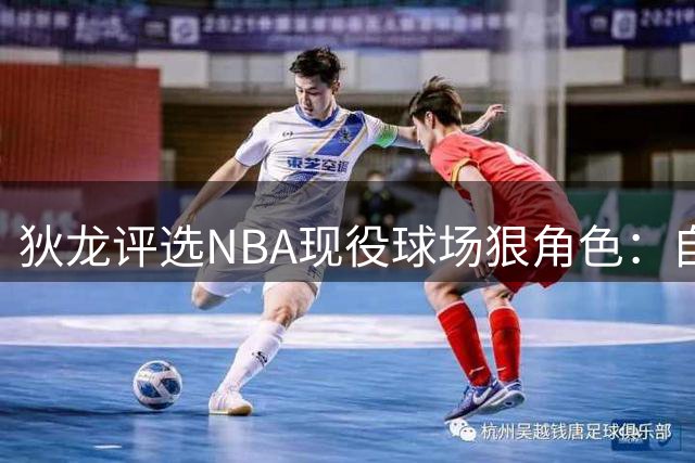 狄龙评选NBA现役球场"狠角色"：自封榜首 点出三大劲敌